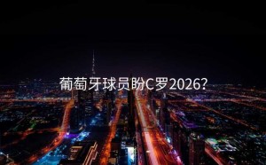 葡萄牙球员盼C罗2026？