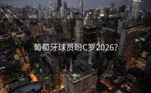 葡萄牙球员盼C罗2026？