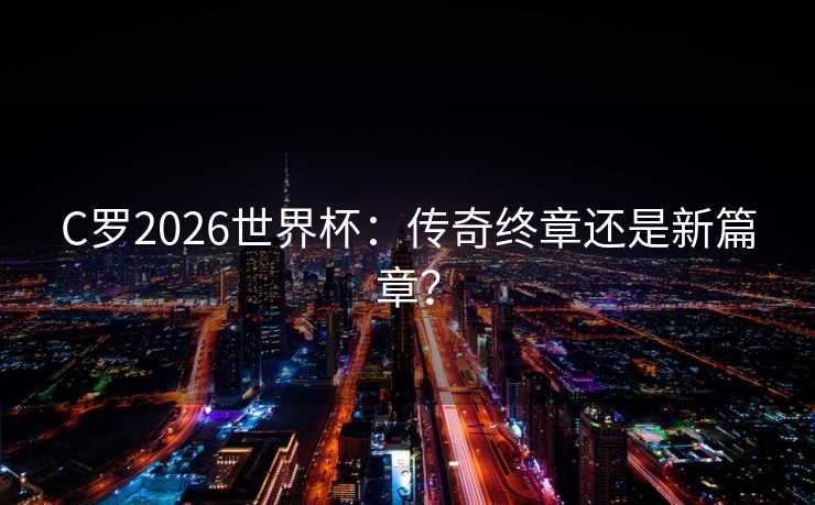 C罗2026世界杯:传奇终章还是新篇章? C罗2026世界杯:传奇终章还是新篇章?