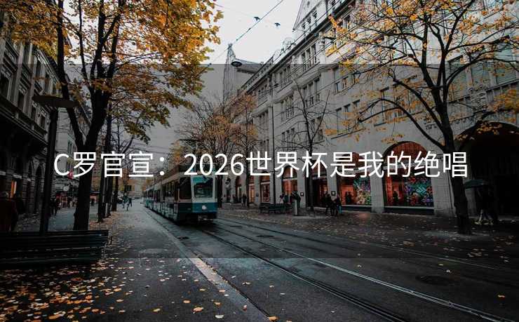 C罗官宣:2026世界杯是我的绝唱 C罗官宣:2026世界杯是我的绝唱