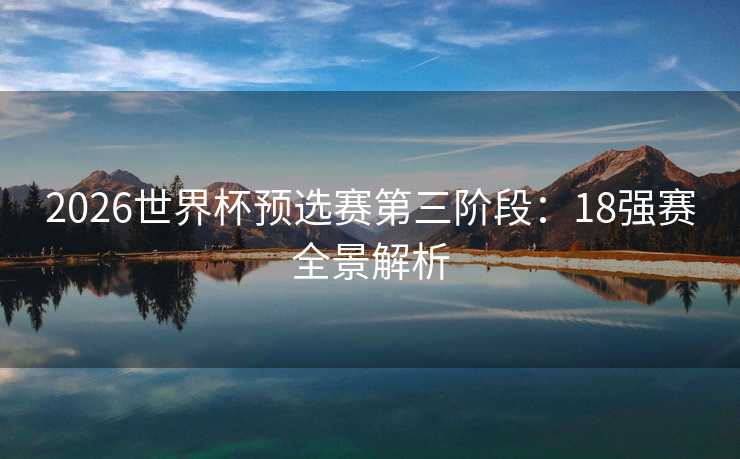 2026世界杯预选赛第三阶段:18强赛全景解析 2026世界杯预选赛第三阶段:18强赛全景解析