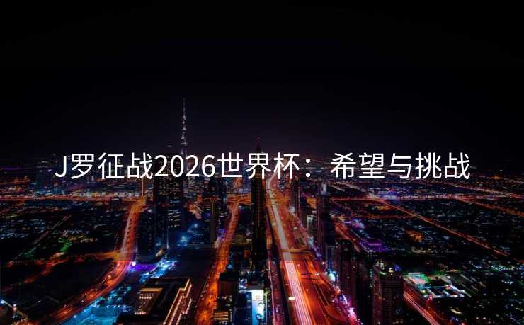J罗征战2026世界杯:希望与挑战 J罗征战2026世界杯:希望与挑战