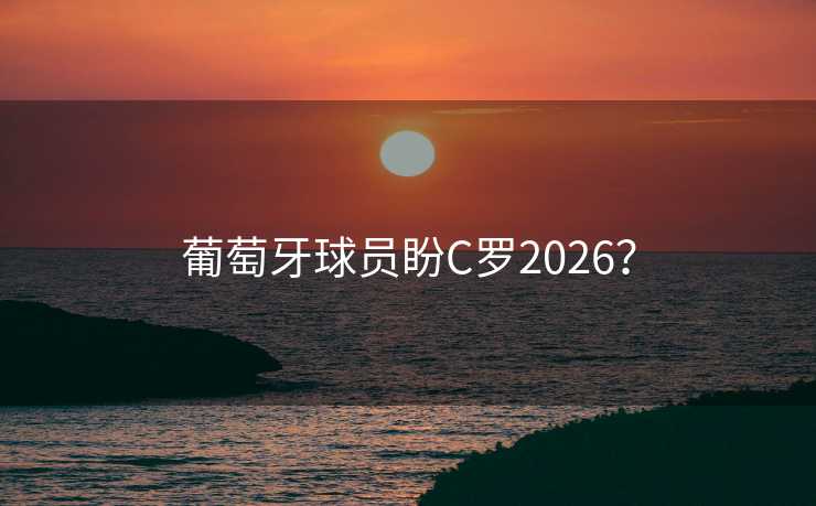 葡萄牙球员盼C罗2026？