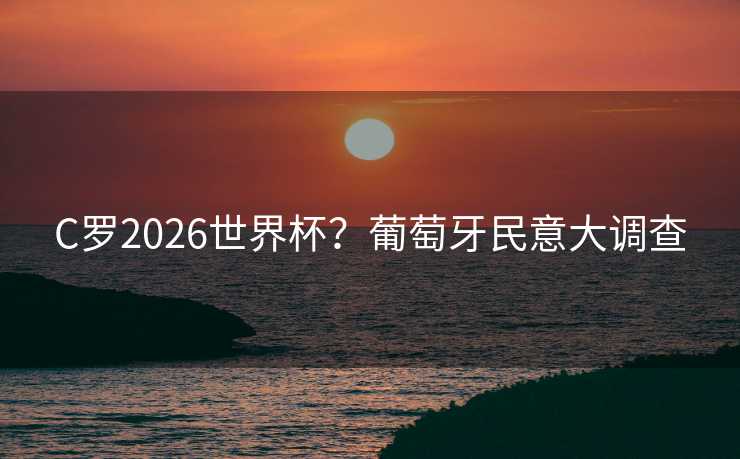 C罗2026世界杯?葡萄牙民意大调查 C罗2026世界杯?葡萄牙民意大调查