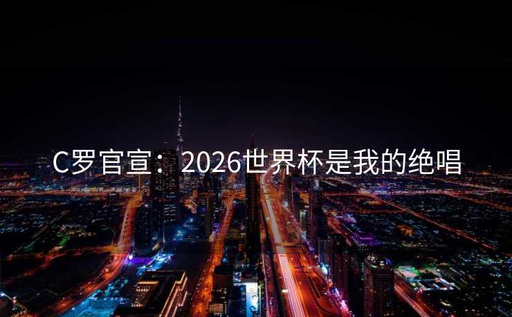 C罗官宣:2026世界杯是我的绝唱 C罗官宣:2026世界杯是我的绝唱