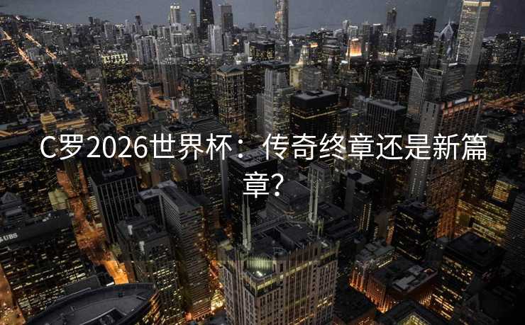 C罗2026世界杯：传奇终章还是新篇章？