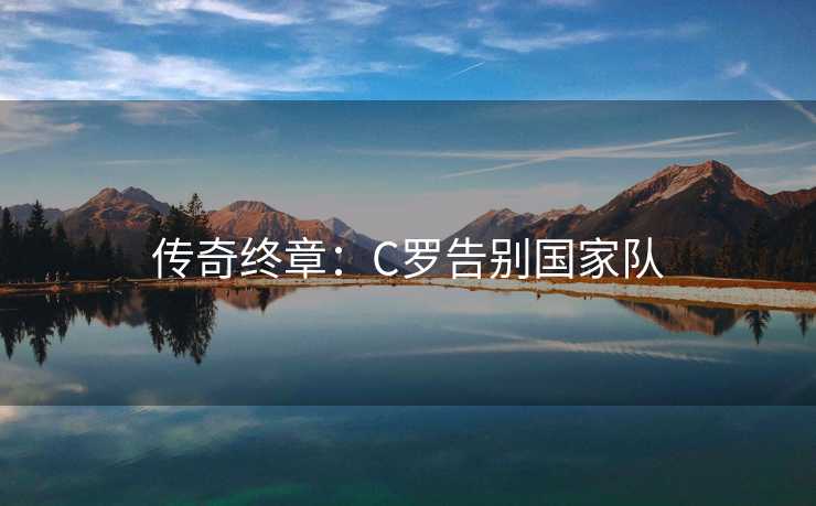 传奇终章:C罗告别国家队 传奇终章:C罗告别国家队