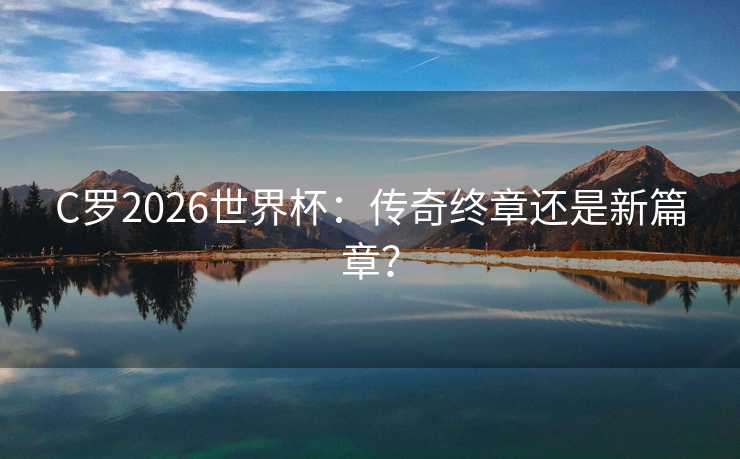 C罗2026世界杯：传奇终章还是新篇章？