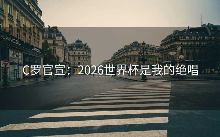 C罗官宣:2026世界杯是我的绝唱 C罗官宣:2026世界杯是我的绝唱