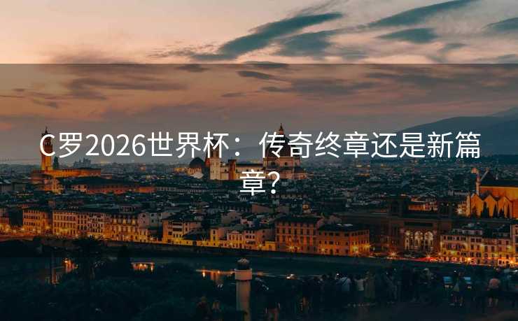 C罗2026世界杯：传奇终章还是新篇章？