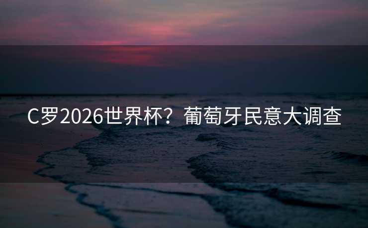 C罗2026世界杯?葡萄牙民意大调查 C罗2026世界杯?葡萄牙民意大调查