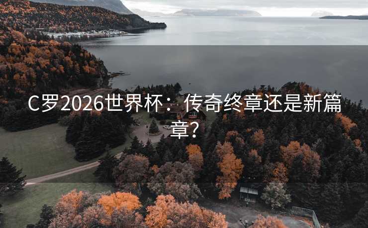 C罗2026世界杯：传奇终章还是新篇章？