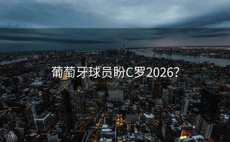 葡萄牙球员盼C罗2026？