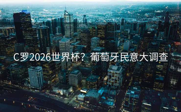 C罗2026世界杯?葡萄牙民意大调查 C罗2026世界杯?葡萄牙民意大调查