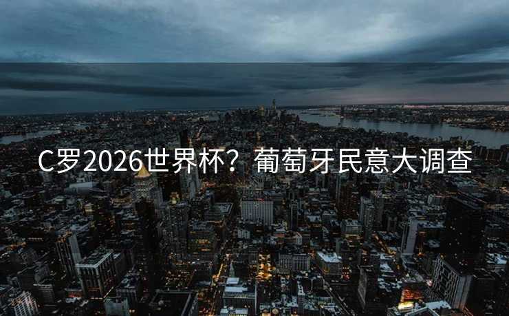 C罗2026世界杯?葡萄牙民意大调查 C罗2026世界杯?葡萄牙民意大调查