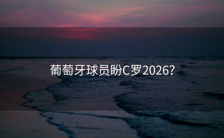 葡萄牙球员盼C罗2026? 葡萄牙球员盼C罗2026?